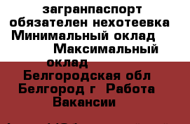 загранпаспорт обязателен нехотеевка › Минимальный оклад ­ 3 000 › Максимальный оклад ­ 3 000 - Белгородская обл., Белгород г. Работа » Вакансии   